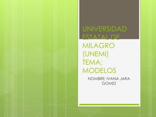 UNIVERSIDAD
ESTATAL DE
MILAGRO
(UNEMI)
TEMA:
MODELOS
 NOMBRE: IVANA JARA
      GOMEZ
 