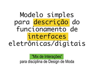 Modelo simples  
para descrição do
funcionamento de
interfaces
eletrônicas/digitais
"Mix de Interações”
para disciplina de Design de Moda
 