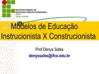 Modelos de Educação
Instrucionista X Construcionista
Prof Denys Sales
denyssales@ifce.edu.br
 
