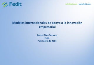 Modelos internacionales de apoyo a la innovación
empresarial
Aureo Díaz-Carrasco
Fedit
7 de Mayo de 2014
 