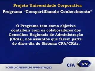 Projeto Universidade Corporativa Programa “Compartilhando Conhecimento” O Programa tem como objetivo contribuir com os colaboradores dos Conselhos Regionais de Administração (CRAs), nos assuntos que fazem parte do dia-a-dia do Sistema CFA/CRAs . 
