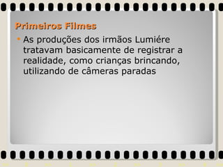 As produções dos irmãos Lumiére tratavam basicamente de registrar a realidade, como crianças brincando, utilizando de câmeras paradas Primeiros Filmes 
