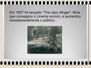 Em 1927 foi lançado “The Jazz Singer”, filme que consagrou o cinema sonoro, e aumentou consideravelmente o público. 
