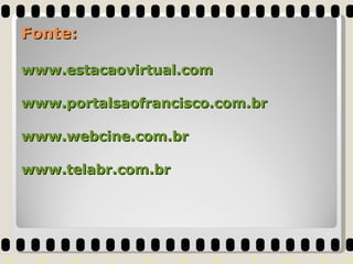 Fonte: www.estacaovirtual.com www.portalsaofrancisco.com.br www.webcine.com.br www.telabr.com.br 