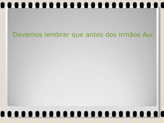 Devemos lembrar que antes dos irmãos Auguste e Louis Lumiére, muitas pessoas contribuíram para a invenção da sétima arte... 