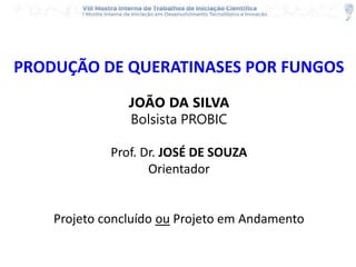 PRODUÇÃO DE QUERATINASES POR FUNGOS
JOÃO DA SILVA
Bolsista PROBIC
Prof. Dr. JOSÉ DE SOUZA
Orientador
Projeto concluído ou Projeto em Andamento
 