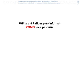 Utilize até 2 slides para informar
COMO fez a pesquisa
 
