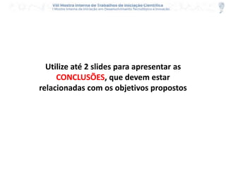 Utilize até 2 slides para apresentar as
CONCLUSÕES, que devem estar
relacionadas com os objetivos propostos
 