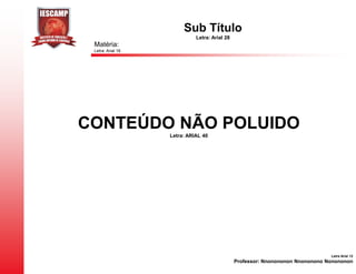 Sub Título
                             Letra: Arial 28
 Matéria:
 Letra: Arial 16




CONTEÚDO NÃO POLUIDO
                   Letra: ARIAL 40




                                                                                Letra Arial 12
                                               Professor: Nnonononon Nnononono Nonononon
 