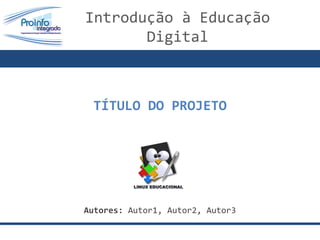 TÍTULO DO PROJETO Autores:  Autor1, Autor2, Autor3 Introdução à Educação  Digital 