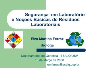 Segurança em Laboratório
e Noções Básicas de Resíduos
Laboratoriais
Elza Martins Ferraz
Bióloga
Departamento de Genética –ESALQ/USP
13 de Março de 2008
emferraz@esalq.usp.br
 