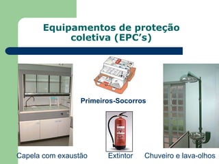 Equipamentos de proteção
coletiva (EPC’s)
Extintor
Capela com exaustão Chuveiro e lava-olhos
Primeiros-Socorros
 