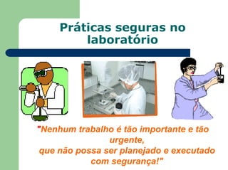 Práticas seguras no
laboratório
"Nenhum trabalho é tão importante e tão
urgente,
que não possa ser planejado e executado
com segurança!"
 