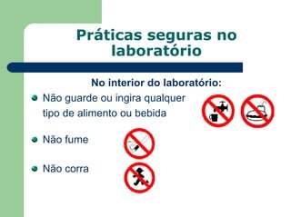 Práticas seguras no
laboratório
No interior do laboratório:
Não guarde ou ingira qualquer
tipo de alimento ou bebida
Não fume
Não corra
 