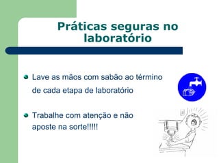 Práticas seguras no
laboratório
Lave as mãos com sabão ao término
de cada etapa de laboratório
Trabalhe com atenção e não
aposte na sorte!!!!!
 