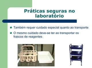 Práticas seguras no
laboratório
Também requer cuidado especial quanto ao transporte
O mesmo cuidado deve-se ter ao transportar os
frascos de reagentes
 
