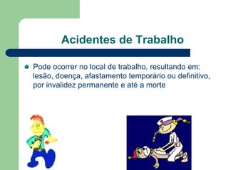 Acidentes de Trabalho
Pode ocorrer no local de trabalho, resultando em:
lesão, doença, afastamento temporário ou definitivo,
por invalidez permanente e até a morte
 