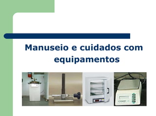 Manuseio e cuidados com
equipamentos
 