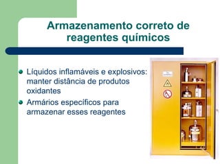Armazenamento correto de
reagentes químicos
Líquidos inflamáveis e explosivos:
manter distância de produtos
oxidantes
Armários específicos para
armazenar esses reagentes
 