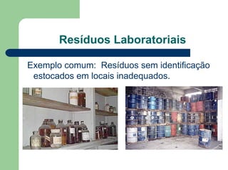 Resíduos Laboratoriais
Exemplo comum: Resíduos sem identificação
estocados em locais inadequados.
 