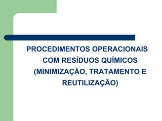 PROCEDIMENTOS OPERACIONAIS
COM RESÍDUOS QUÍMICOS
(MINIMIZAÇÃO, TRATAMENTO E
REUTILIZAÇÃO)
 