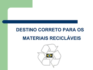 DESTINO CORRETO PARA OS
MATERIAIS RECICLÁVEIS
 