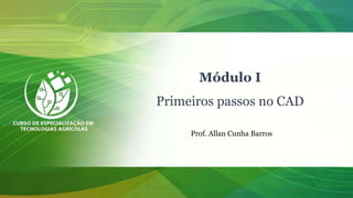 Módulo I
Primeiros passos no CAD
Prof. Allan Cunha Barros
 