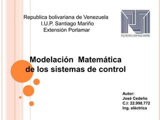 Republica bolivariana de Venezuela
I.U.P. Santiago Mariño
Extensión Porlamar
Autor:
José Cedeño
C.I: 22.998.772
Ing. eléctrica
Modelación Matemática
de los sistemas de control
 