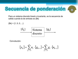 Para un sistema discreto lineal e invariante, es la secuencia de
salida cuando la de entrada es {δk}
{δk} = {1, 0, 0, ...}
Convolución:
 