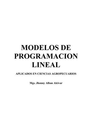 MODELOS DE
PROGRAMACION
LINEAL
APLICADOS EN CIENCIAS AGROPECUARIOS
Mgs. Jhonny Alban Alcivar
 