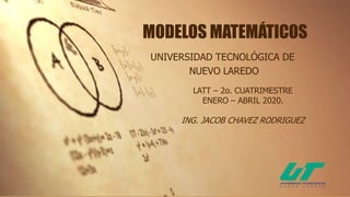 MODELOS MATEMÁTICOS
UNIVERSIDAD TECNOLÓGICA DE
NUEVO LAREDO
LATT – 2o. CUATRIMESTRE
ENERO – ABRIL 2020.
ING. JACOB CHAVEZ RODRIGUEZ
 