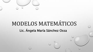 MODELOS MATEMÁTICOS
Lic. Ángela María Sánchez Ossa
 