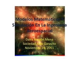 Modelos Matemáticos Y
Simulación En La Ingeniería
      Aeroespacial
       Daira Aragón Mena
     Sociedad Julio Garavito
      Noviembre 19, 2011
 