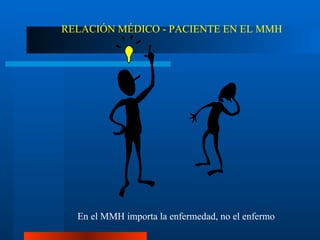 RELACIÓN MÉDICO - PACIENTE EN EL MMH En el MMH importa la enfermedad, no el enfermo   