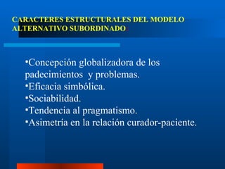 C oncepción globalizadora de los padecimientos  y problemas. Eficacia simbólica. Sociabilidad. Tendencia al pragmatismo. Asimetría en la relación curador-paciente. CARACTERES ESTRUCTURALES DEL MODELO ALTERNATIVO SUBORDINADO : 