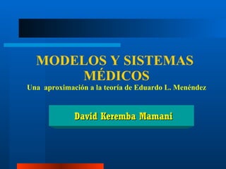 MODELOS Y SISTEMAS  MÉDICOS Una  aproximación a la teoría de Eduardo L. Menéndez David Keremba Mamani 