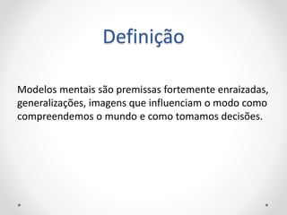 Definição
Modelos mentais são premissas fortemente enraizadas,
generalizações, imagens que influenciam o modo como
compreendemos o mundo e como tomamos decisões.
 
