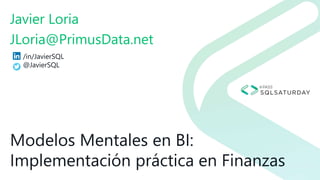 Modelos Mentales en BI:
Implementación práctica en Finanzas
Javier Loria
JLoria@PrimusData.net
/in/JavierSQL
@JavierSQL
 