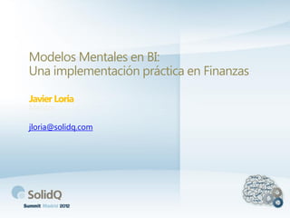 Modelos Mentales en BI:
Una implementación práctica en Finanzas
Javier Loria
Mentor
jloria@solidq.com
 
