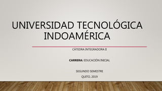UNIVERSIDAD TECNOLÓGICA
INDOAMÉRICA
CÁTEDRA INTEGRADORA II
CARRERA: EDUCACIÓN INICIAL
SEGUNDO SEMESTRE
QUITO, 2019
 