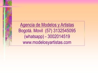 Agencia de Modelos y Artistas
Bogotá. Movil (57) 3132545095
(whatsapp) - 3002014519
www.modelosyartistas.com
 