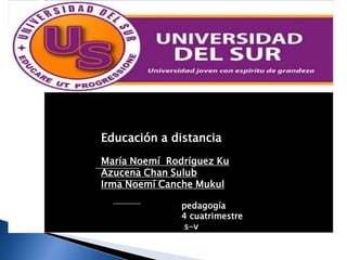 Educación a distancia
María Noemí Rodríguez Ku
Azucena Chan Sulub
Irma Noemí Canche Mukul

               pedagogía
               4 cuatrimestre
                s-v
 