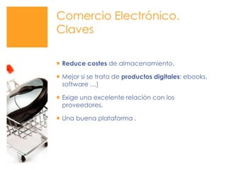Comercio Electrónico. ClavesReduce costes de almacenamiento. Mejor si se trata de productos digitales: ebooks, software …)Exige una excelente relación con los proveedores.Una buena plataforma .