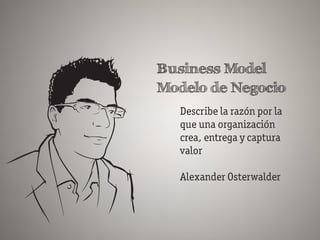 Business Model
Modelo de Negocio
   Describe la razón por la
   que una organización
   crea, entrega y captura
   valor

   Alexander Osterwalder
 