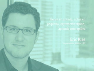 Piensa en grande, actúa en
pequeño, equivócate rápido;
        aprende con rapidez


                  Eric Ries
           Emprendedor y Autor LSU
 