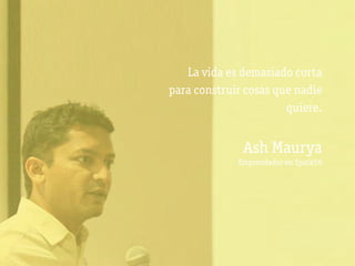 La vida es demasiado corta
para construir cosas que nadie
                       quiere.


              Ash Maurya
             Emprendedor en Spark59
 