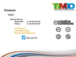 Contacto
  TSMGO


    Ricardo Moreno
         Mobile RM:    (+ 34) 666 552 691
         Tel/Fax:      (+ 34) 941433 876

          www.tsmgo.es
          www.tsmgo.es/blog
          Ricardo.moreno@tsmgo.es


                       @ricardom76
 