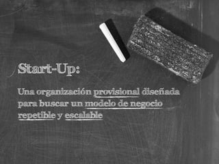 Start-Up:
Una organización provisional diseñada
para buscar un modelo de negocio
repetible y escalable
 