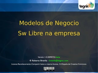 Modelos de Negocio
       Sw Libre na empresa


                              Versión 1.0.20090722-beta
                    © Roberto Brenlla - brenlla@tegnix.com
Licenza Recoñecemento-Compartir baixo a mesma licenza. 3.0 España de Creative Commons
 