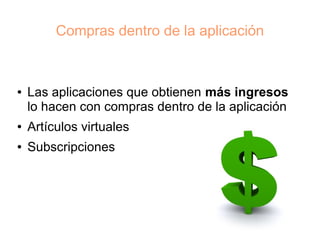 Compras dentro de la aplicación



●   Las aplicaciones que obtienen más ingresos
    lo hacen con compras dentro de la aplicación
●   Artículos virtuales
●   Subscripciones
 